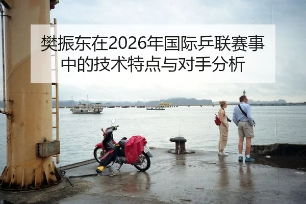 樊振东在2026年国际乒联赛事中的技术特点与对手分析