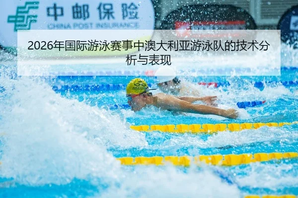 2026年国际游泳赛事中澳大利亚游泳队的技术分析与表现
