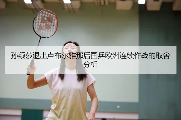 孙颖莎退出卢布尔雅那后国乒欧洲连续作战的取舍分析
