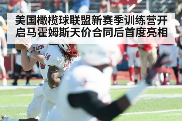 美国橄榄球联盟新赛季训练营开启马霍姆斯天价合同后首度亮相