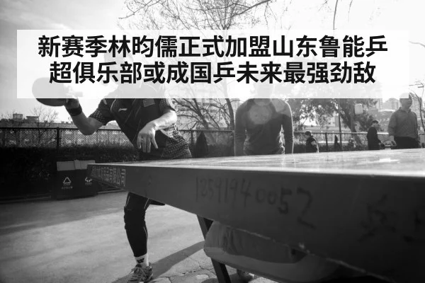 新赛季林昀儒正式加盟山东鲁能乒超俱乐部或成国乒未来最强劲敌
